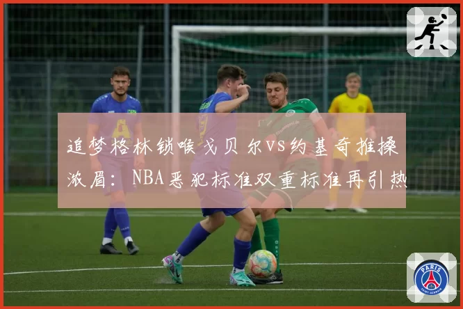 追梦格林锁喉戈贝尔vs约基奇推搡浓眉：NBA恶犯标准双重标准再引热议