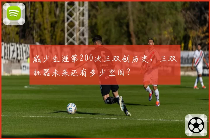 威少生涯第200次三双创历史，三双机器未来还有多少空间？