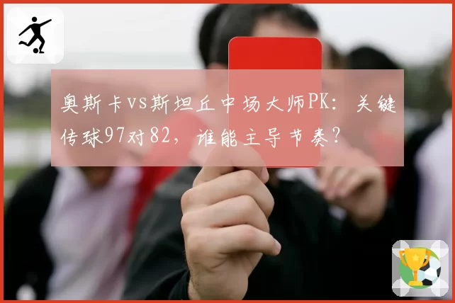 奥斯卡vs斯坦丘中场大师PK：关键传球97对82，谁能主导节奏？
