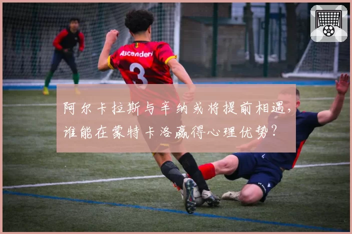 阿尔卡拉斯与辛纳或将提前相遇，谁能在蒙特卡洛赢得心理优势？